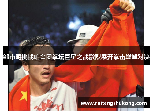 邹市明挑战帕奎奥拳坛巨星之战激烈展开拳击巅峰对决