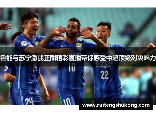 鲁能与苏宁激战正酣精彩直播带你感受中超顶级对决魅力