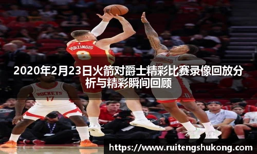 2020年2月23日火箭对爵士精彩比赛录像回放分析与精彩瞬间回顾
