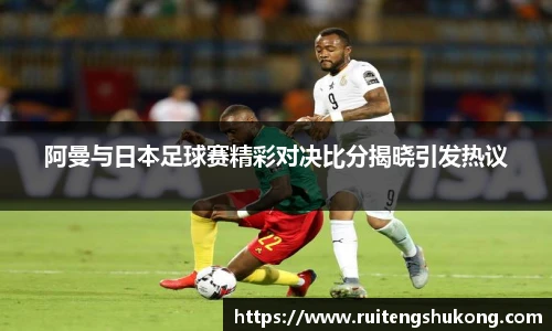 阿曼与日本足球赛精彩对决比分揭晓引发热议