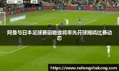 阿曼与日本足球赛前瞻谁将率先开球揭晓比赛动态