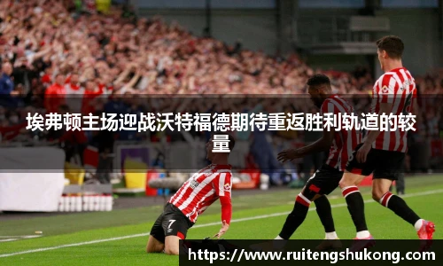 埃弗顿主场迎战沃特福德期待重返胜利轨道的较量