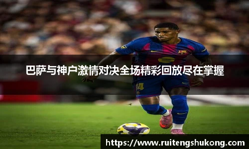 巴萨与神户激情对决全场精彩回放尽在掌握
