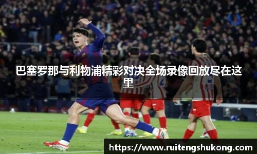 巴塞罗那与利物浦精彩对决全场录像回放尽在这里
