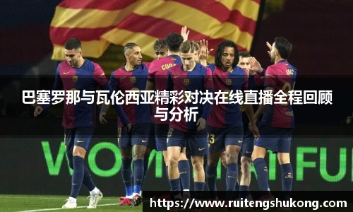 巴塞罗那与瓦伦西亚精彩对决在线直播全程回顾与分析