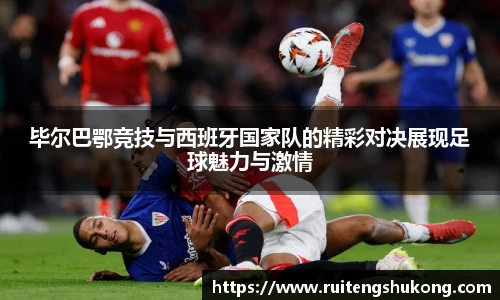 毕尔巴鄂竞技与西班牙国家队的精彩对决展现足球魅力与激情