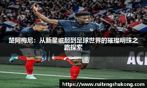 楚阿梅尼：从新星崛起到足球世界的璀璨明珠之路探索