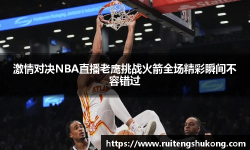 激情对决NBA直播老鹰挑战火箭全场精彩瞬间不容错过