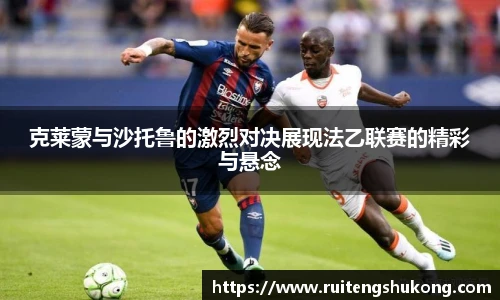 克莱蒙与沙托鲁的激烈对决展现法乙联赛的精彩与悬念