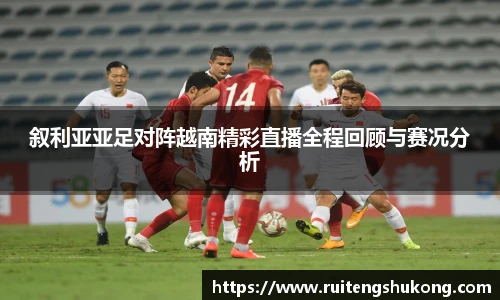 叙利亚亚足对阵越南精彩直播全程回顾与赛况分析