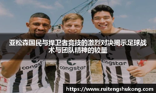 亚松森国民与捍卫者竞技的激烈对决揭示足球战术与团队精神的较量