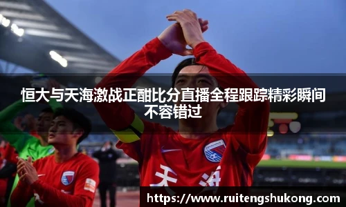恒大与天海激战正酣比分直播全程跟踪精彩瞬间不容错过
