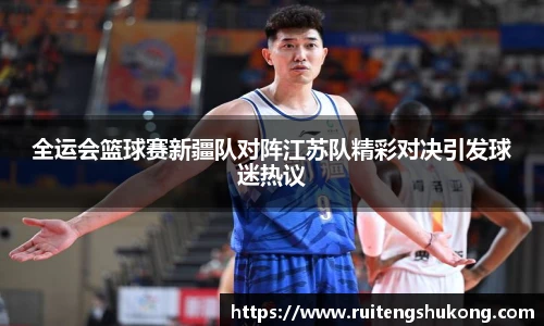 全运会篮球赛新疆队对阵江苏队精彩对决引发球迷热议