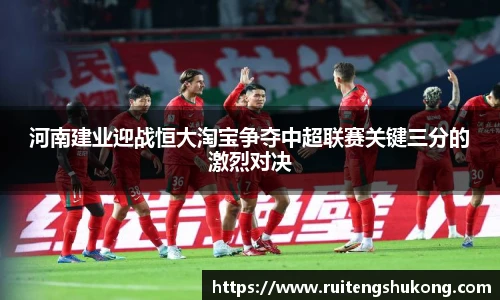 河南建业迎战恒大淘宝争夺中超联赛关键三分的激烈对决